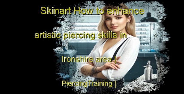 Skinart How to enhance artistic piercing skills in Ironshire area | PiercingTraining | PiercingClasses | SkinartTraining-United States